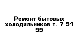 Ремонт бытовых холодильников т. 7-51-99